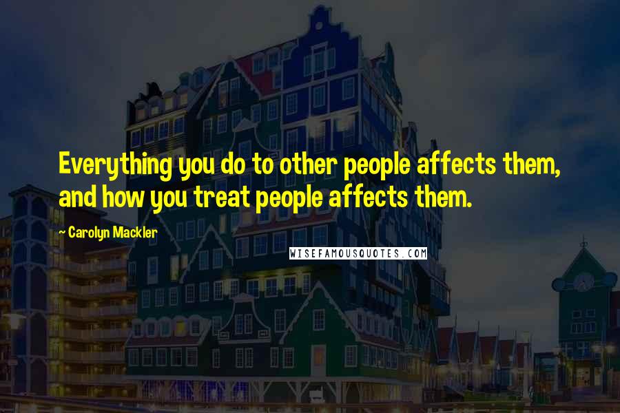 Carolyn Mackler Quotes: Everything you do to other people affects them, and how you treat people affects them.