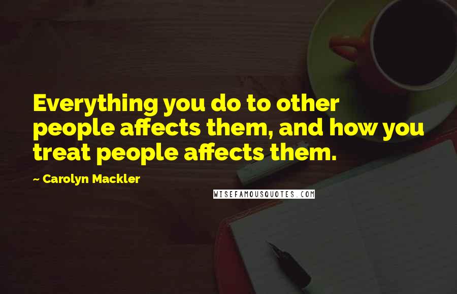 Carolyn Mackler Quotes: Everything you do to other people affects them, and how you treat people affects them.