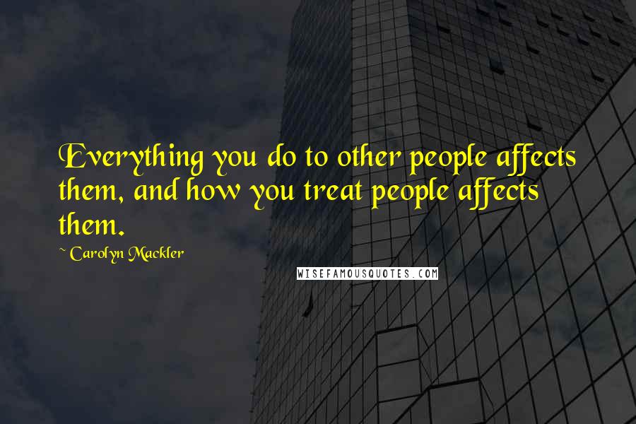 Carolyn Mackler Quotes: Everything you do to other people affects them, and how you treat people affects them.