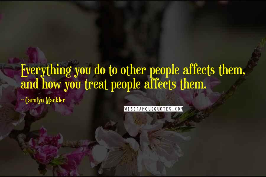 Carolyn Mackler Quotes: Everything you do to other people affects them, and how you treat people affects them.