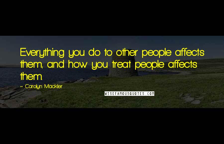 Carolyn Mackler Quotes: Everything you do to other people affects them, and how you treat people affects them.