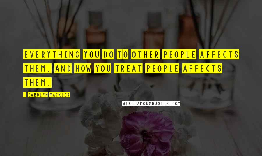 Carolyn Mackler Quotes: Everything you do to other people affects them, and how you treat people affects them.