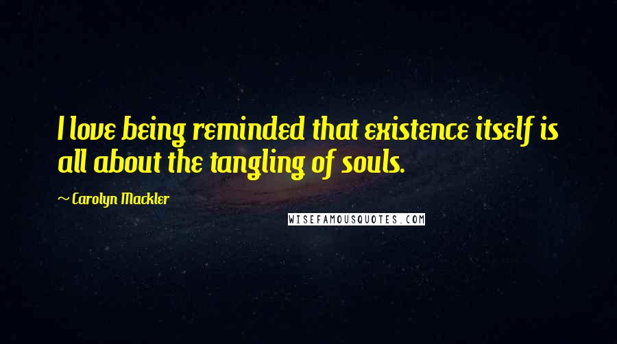 Carolyn Mackler Quotes: I love being reminded that existence itself is all about the tangling of souls.