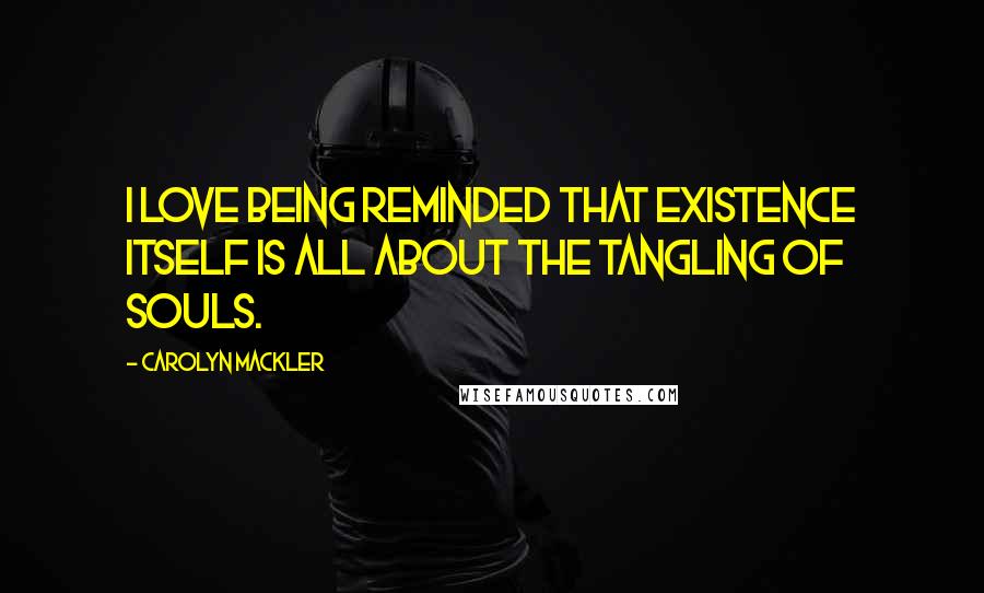 Carolyn Mackler Quotes: I love being reminded that existence itself is all about the tangling of souls.