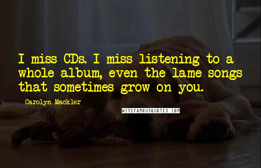 Carolyn Mackler Quotes: I miss CDs. I miss listening to a whole album, even the lame songs that sometimes grow on you.