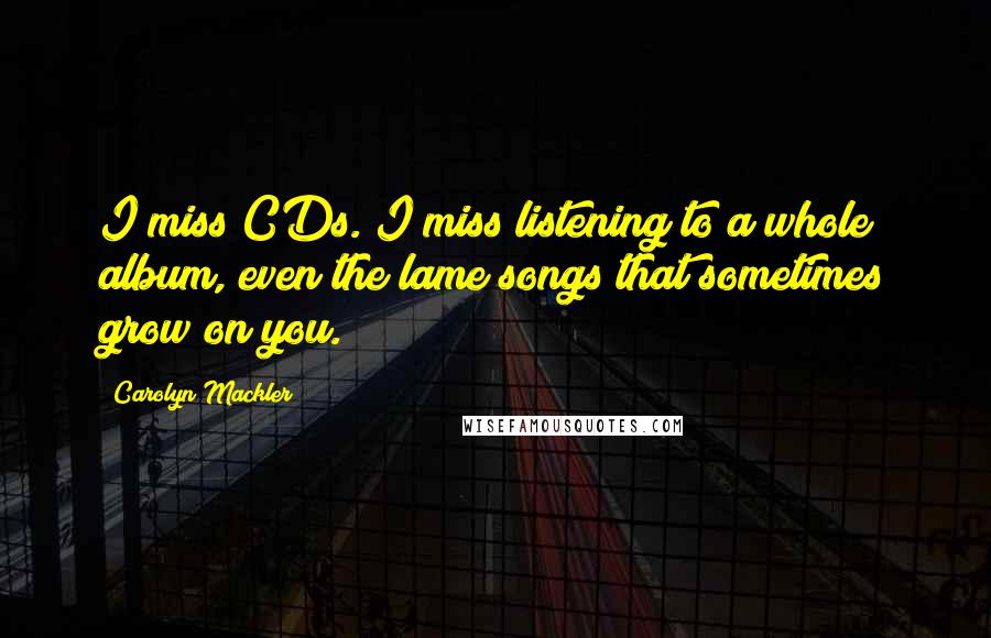 Carolyn Mackler Quotes: I miss CDs. I miss listening to a whole album, even the lame songs that sometimes grow on you.