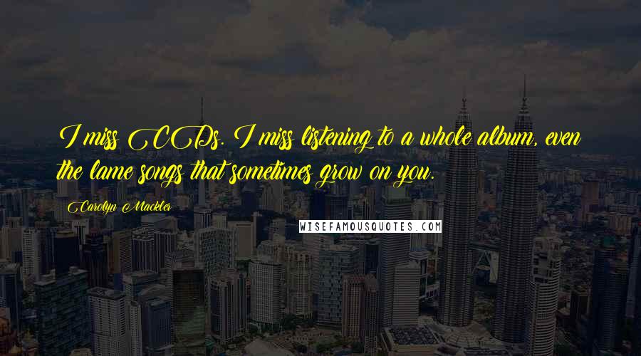 Carolyn Mackler Quotes: I miss CDs. I miss listening to a whole album, even the lame songs that sometimes grow on you.