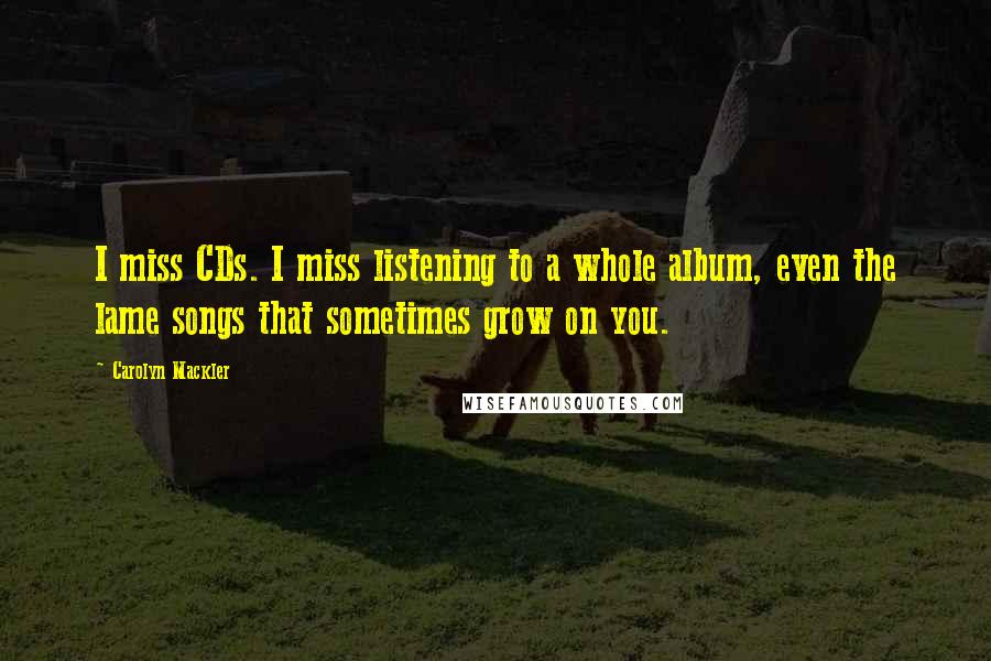 Carolyn Mackler Quotes: I miss CDs. I miss listening to a whole album, even the lame songs that sometimes grow on you.