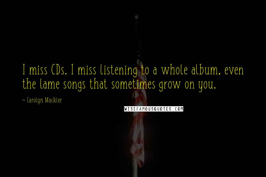 Carolyn Mackler Quotes: I miss CDs. I miss listening to a whole album, even the lame songs that sometimes grow on you.