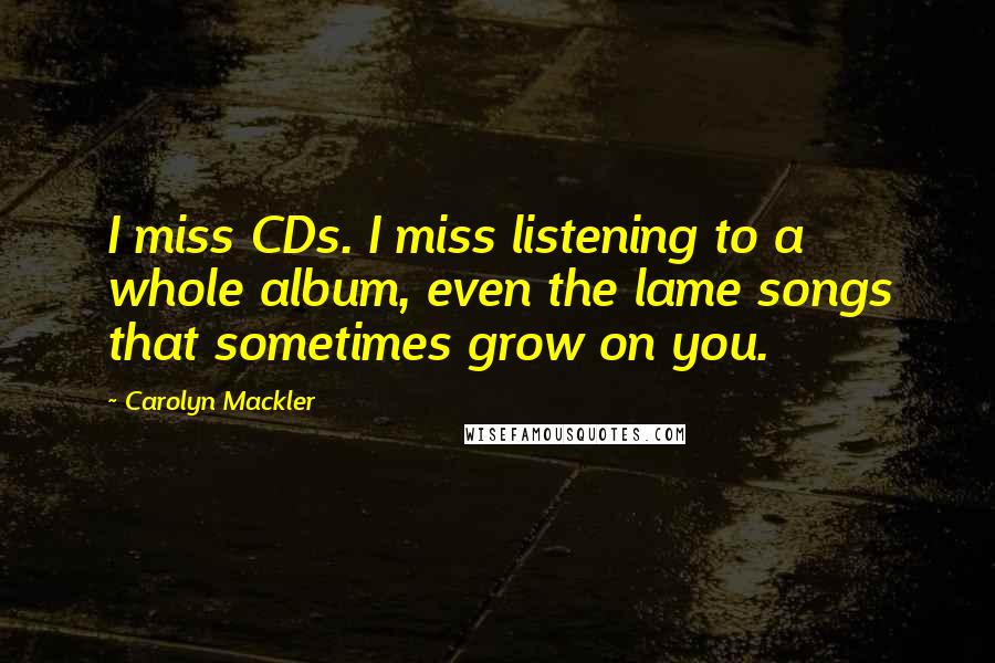 Carolyn Mackler Quotes: I miss CDs. I miss listening to a whole album, even the lame songs that sometimes grow on you.