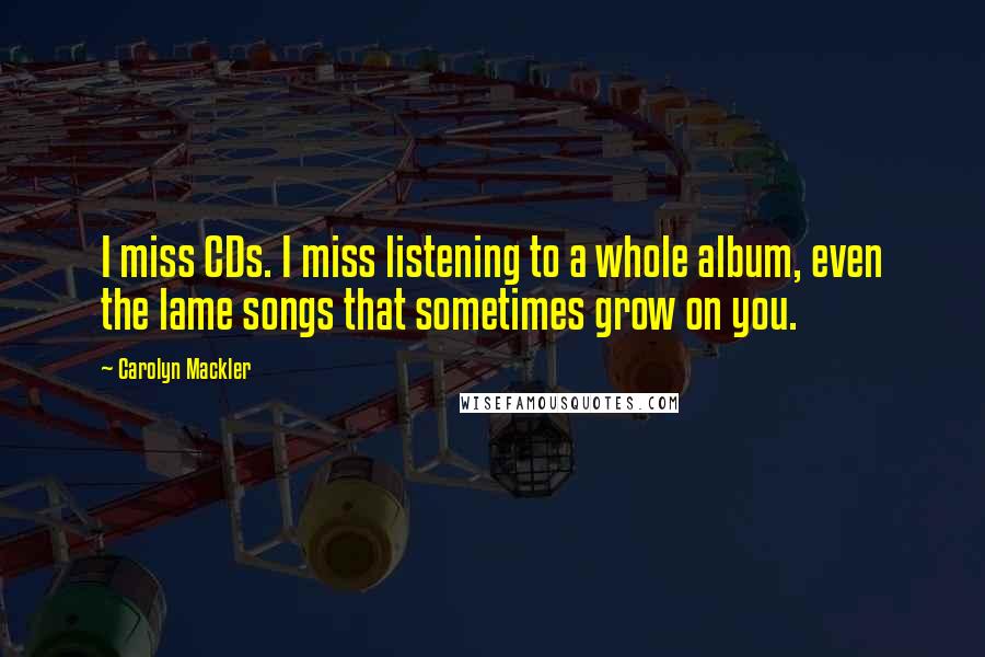 Carolyn Mackler Quotes: I miss CDs. I miss listening to a whole album, even the lame songs that sometimes grow on you.