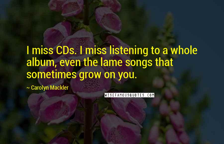 Carolyn Mackler Quotes: I miss CDs. I miss listening to a whole album, even the lame songs that sometimes grow on you.