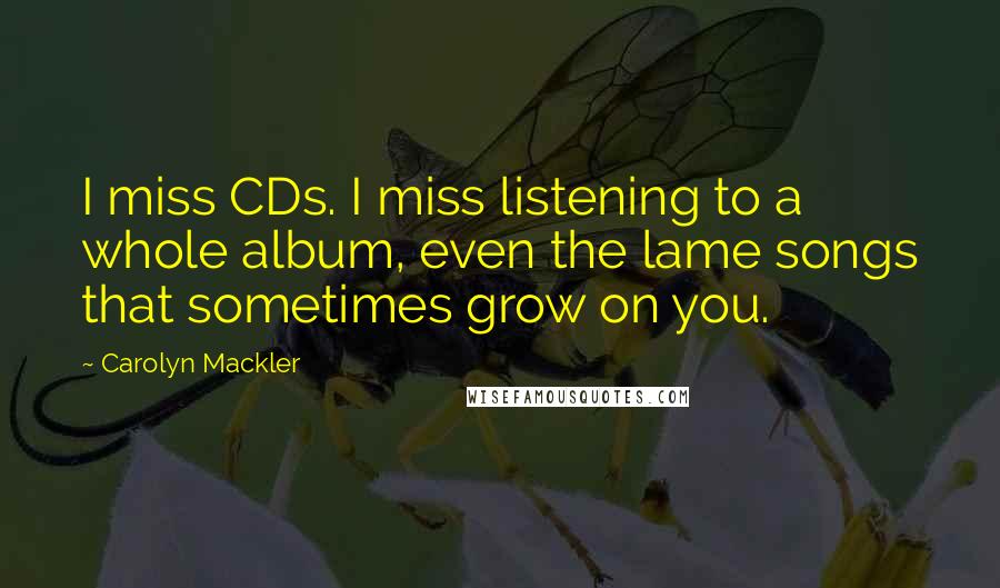 Carolyn Mackler Quotes: I miss CDs. I miss listening to a whole album, even the lame songs that sometimes grow on you.