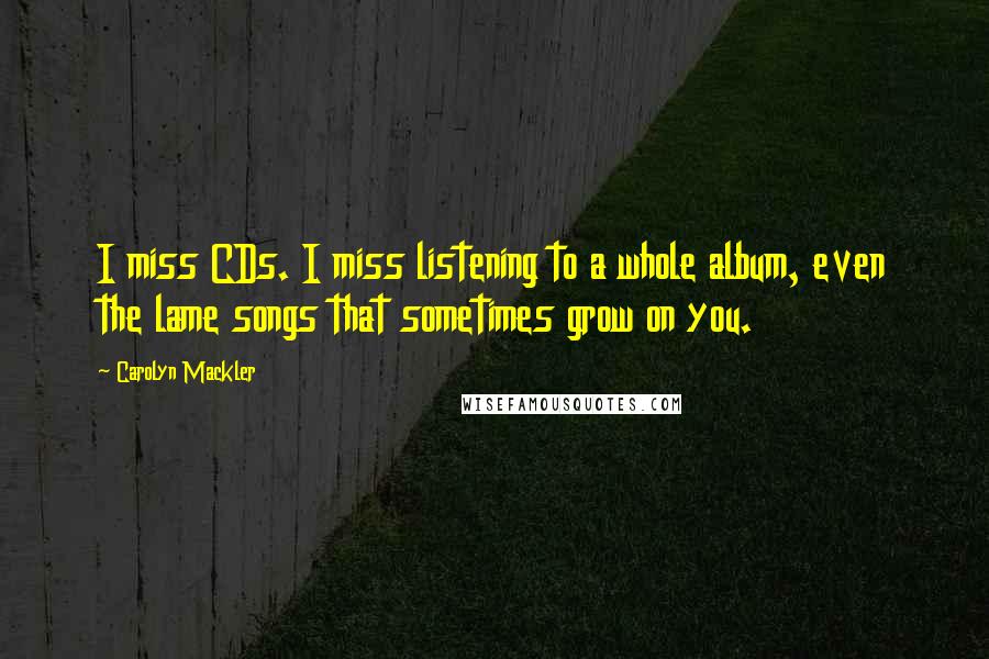 Carolyn Mackler Quotes: I miss CDs. I miss listening to a whole album, even the lame songs that sometimes grow on you.