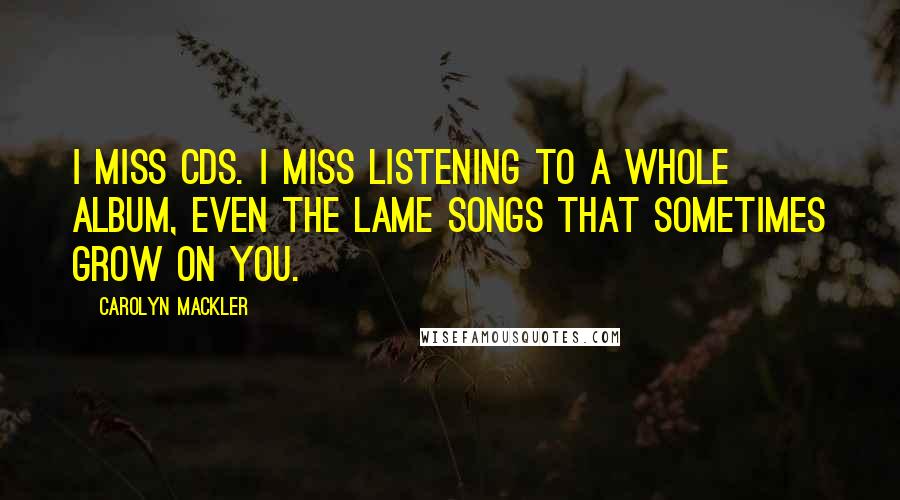 Carolyn Mackler Quotes: I miss CDs. I miss listening to a whole album, even the lame songs that sometimes grow on you.