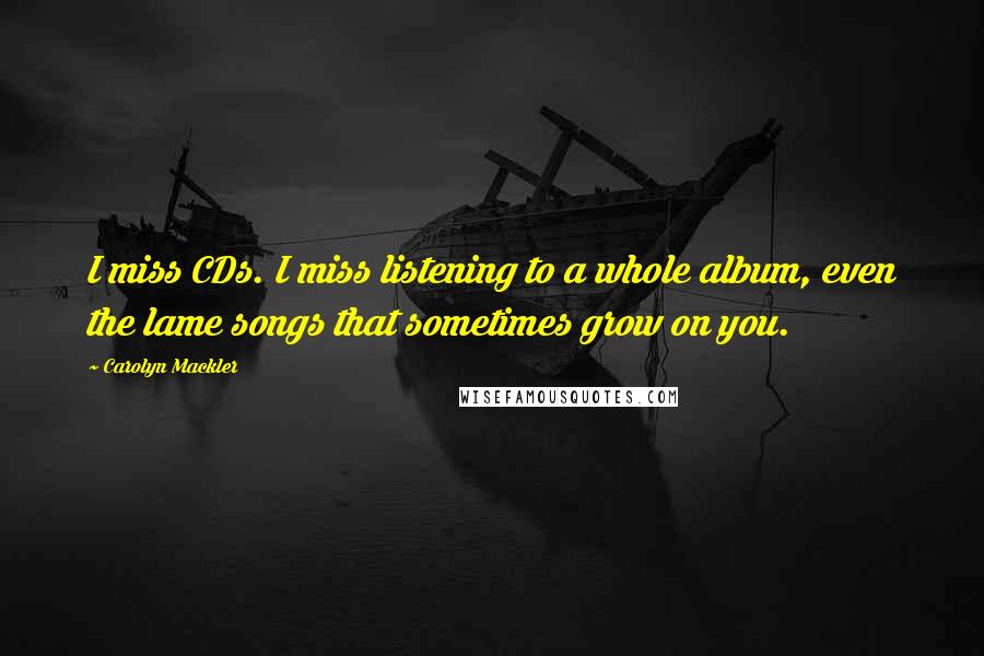 Carolyn Mackler Quotes: I miss CDs. I miss listening to a whole album, even the lame songs that sometimes grow on you.