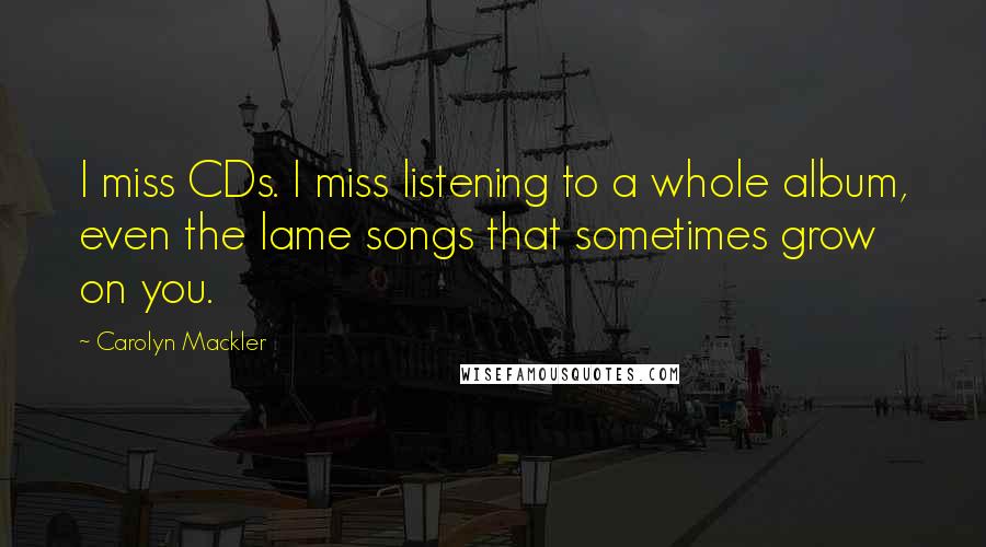 Carolyn Mackler Quotes: I miss CDs. I miss listening to a whole album, even the lame songs that sometimes grow on you.