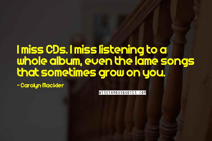 Carolyn Mackler Quotes: I miss CDs. I miss listening to a whole album, even the lame songs that sometimes grow on you.