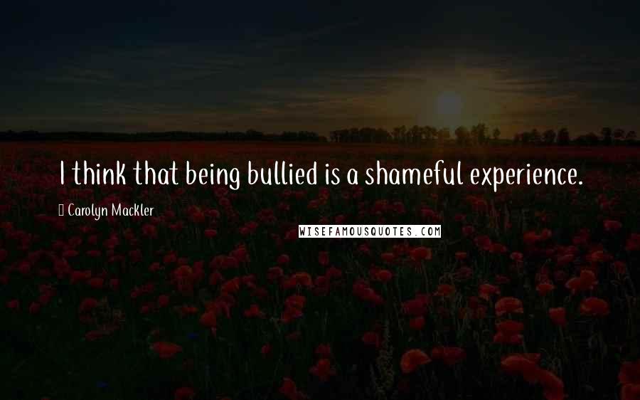 Carolyn Mackler Quotes: I think that being bullied is a shameful experience.