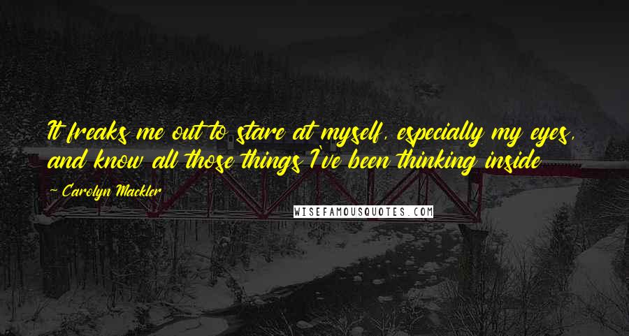 Carolyn Mackler Quotes: It freaks me out to stare at myself, especially my eyes, and know all those things I've been thinking inside