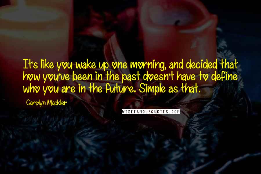 Carolyn Mackler Quotes: It's like you wake up one morning, and decided that how you've been in the past doesn't have to define who you are in the future. Simple as that.