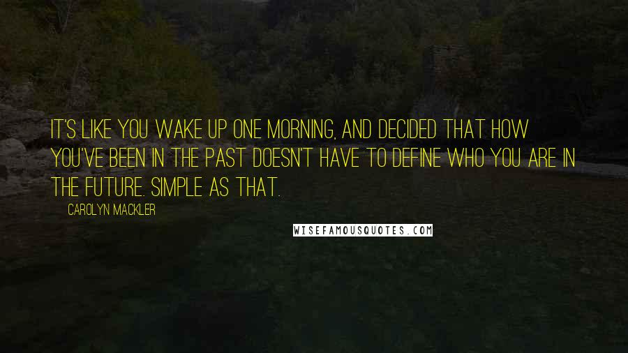 Carolyn Mackler Quotes: It's like you wake up one morning, and decided that how you've been in the past doesn't have to define who you are in the future. Simple as that.