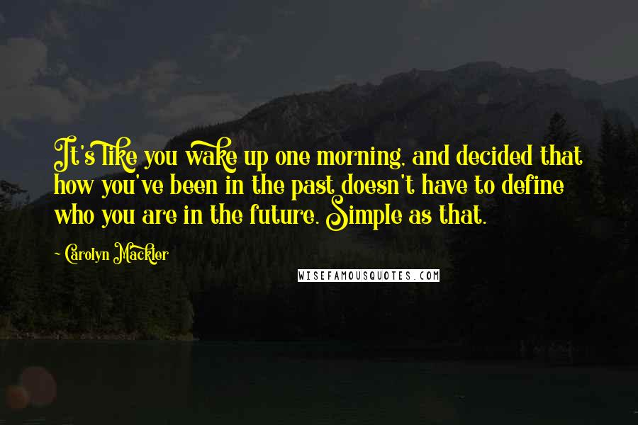 Carolyn Mackler Quotes: It's like you wake up one morning, and decided that how you've been in the past doesn't have to define who you are in the future. Simple as that.