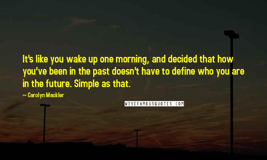 Carolyn Mackler Quotes: It's like you wake up one morning, and decided that how you've been in the past doesn't have to define who you are in the future. Simple as that.