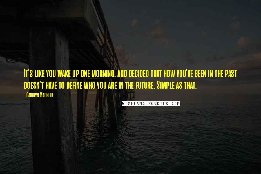 Carolyn Mackler Quotes: It's like you wake up one morning, and decided that how you've been in the past doesn't have to define who you are in the future. Simple as that.