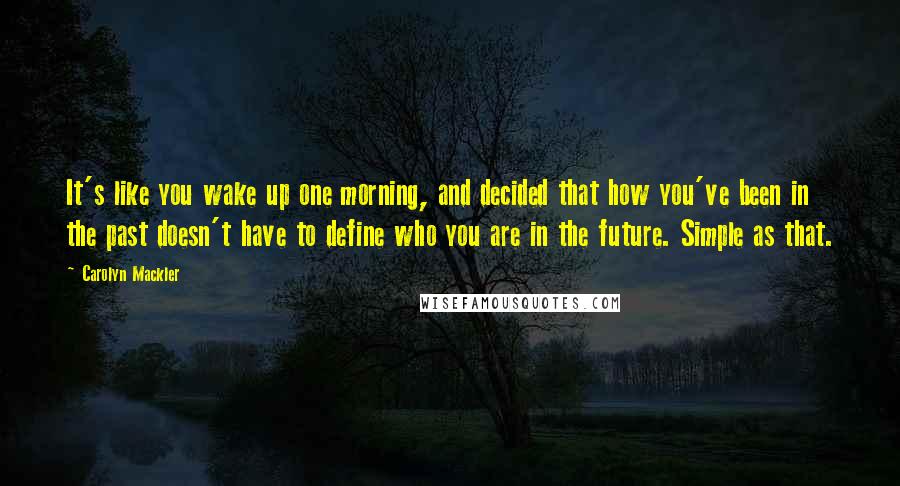 Carolyn Mackler Quotes: It's like you wake up one morning, and decided that how you've been in the past doesn't have to define who you are in the future. Simple as that.