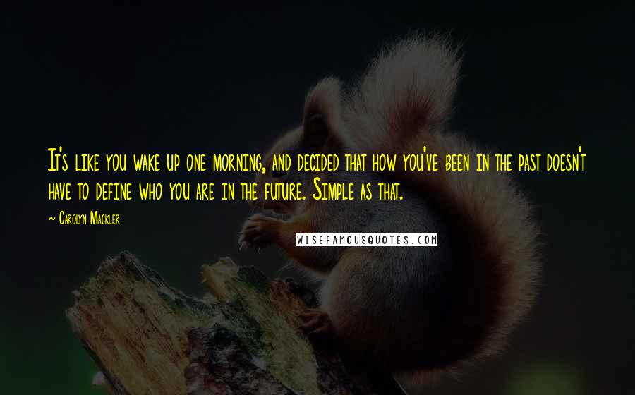 Carolyn Mackler Quotes: It's like you wake up one morning, and decided that how you've been in the past doesn't have to define who you are in the future. Simple as that.