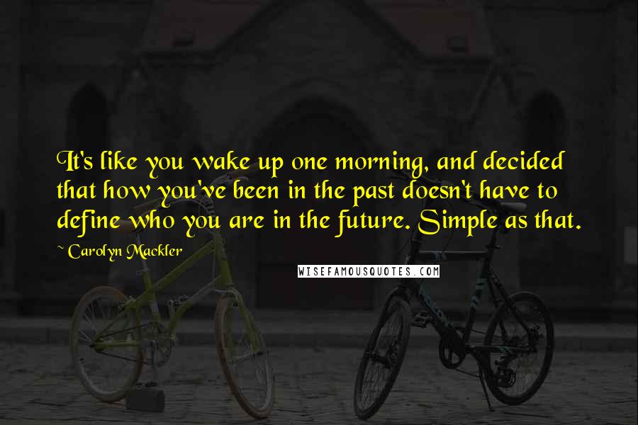 Carolyn Mackler Quotes: It's like you wake up one morning, and decided that how you've been in the past doesn't have to define who you are in the future. Simple as that.