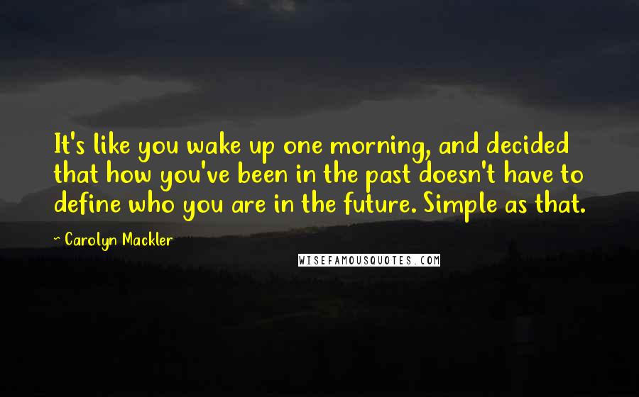 Carolyn Mackler Quotes: It's like you wake up one morning, and decided that how you've been in the past doesn't have to define who you are in the future. Simple as that.