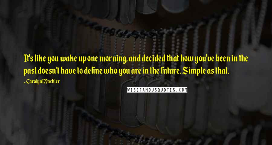 Carolyn Mackler Quotes: It's like you wake up one morning, and decided that how you've been in the past doesn't have to define who you are in the future. Simple as that.