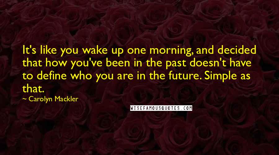 Carolyn Mackler Quotes: It's like you wake up one morning, and decided that how you've been in the past doesn't have to define who you are in the future. Simple as that.