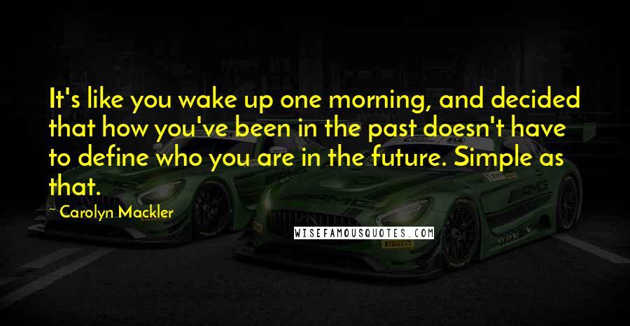 Carolyn Mackler Quotes: It's like you wake up one morning, and decided that how you've been in the past doesn't have to define who you are in the future. Simple as that.