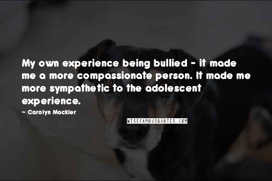 Carolyn Mackler Quotes: My own experience being bullied - it made me a more compassionate person. It made me more sympathetic to the adolescent experience.