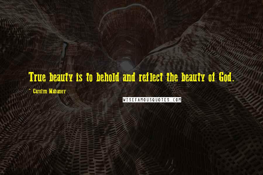 Carolyn Mahaney Quotes: True beauty is to behold and reflect the beauty of God.