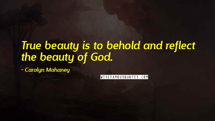 Carolyn Mahaney Quotes: True beauty is to behold and reflect the beauty of God.