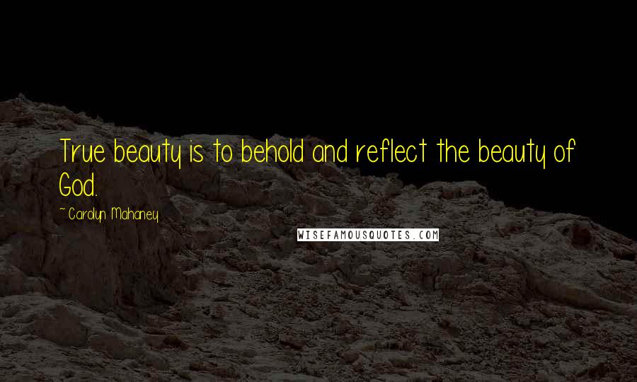 Carolyn Mahaney Quotes: True beauty is to behold and reflect the beauty of God.