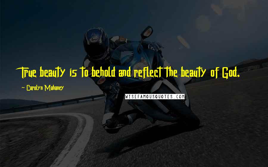 Carolyn Mahaney Quotes: True beauty is to behold and reflect the beauty of God.