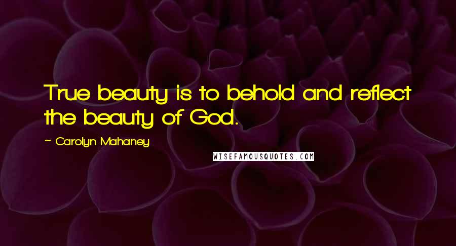 Carolyn Mahaney Quotes: True beauty is to behold and reflect the beauty of God.