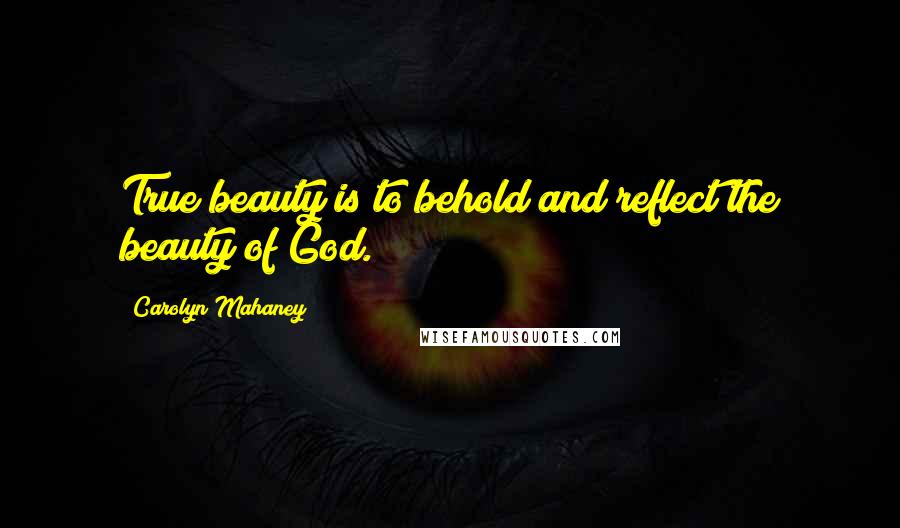 Carolyn Mahaney Quotes: True beauty is to behold and reflect the beauty of God.