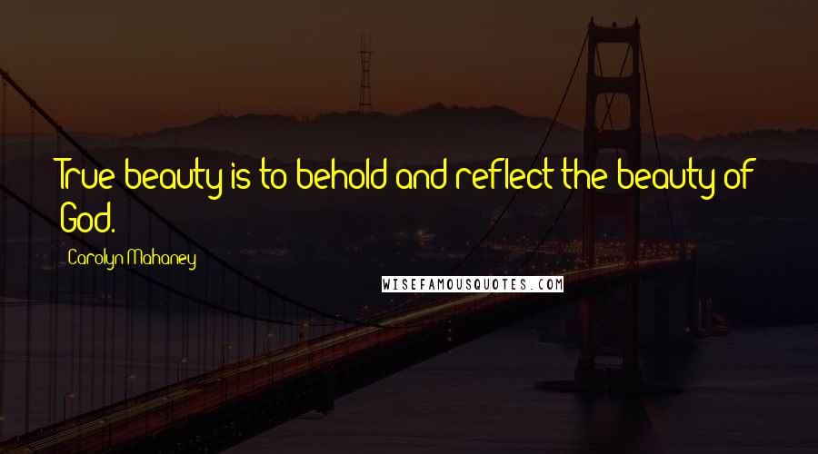 Carolyn Mahaney Quotes: True beauty is to behold and reflect the beauty of God.