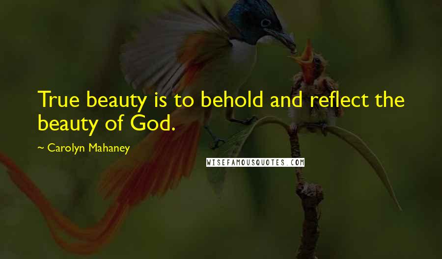 Carolyn Mahaney Quotes: True beauty is to behold and reflect the beauty of God.