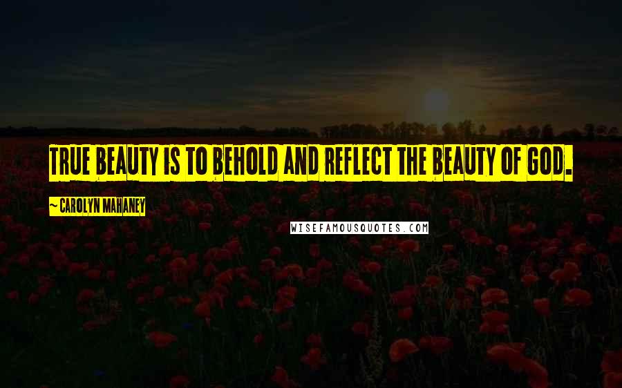 Carolyn Mahaney Quotes: True beauty is to behold and reflect the beauty of God.