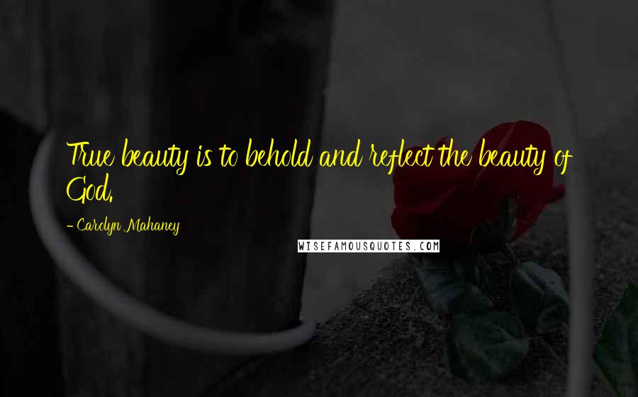 Carolyn Mahaney Quotes: True beauty is to behold and reflect the beauty of God.