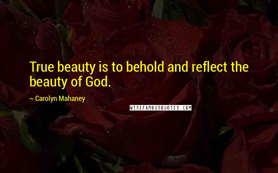 Carolyn Mahaney Quotes: True beauty is to behold and reflect the beauty of God.