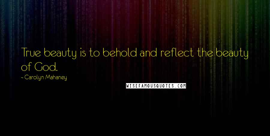 Carolyn Mahaney Quotes: True beauty is to behold and reflect the beauty of God.