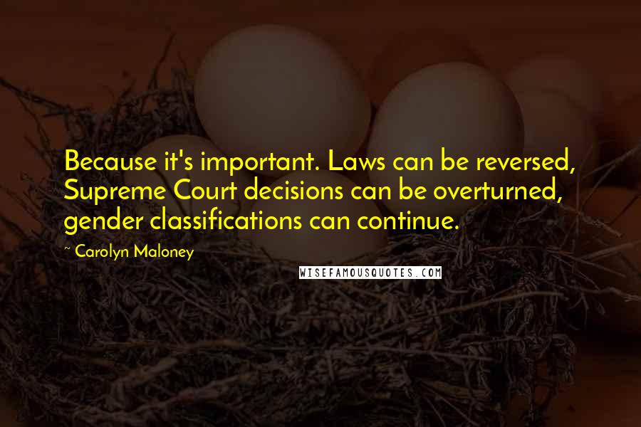 Carolyn Maloney Quotes: Because it's important. Laws can be reversed, Supreme Court decisions can be overturned, gender classifications can continue.